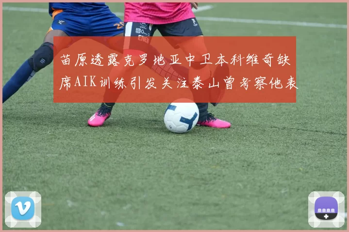 苗原透露克罗地亚中卫本科维奇缺席AIK训练引发关注泰山曾考察他表现