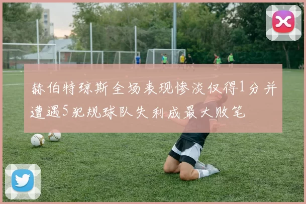赫伯特琼斯全场表现惨淡仅得1分并遭遇5犯规球队失利成最大败笔