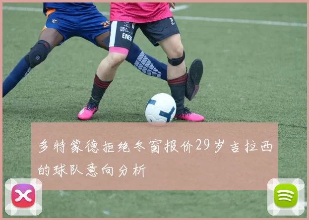 多特蒙德拒绝冬窗报价29岁吉拉西的球队意向分析