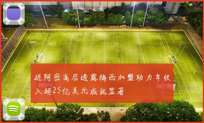 迈阿密高层透露梅西加盟助力年收入超25亿美元成就显著