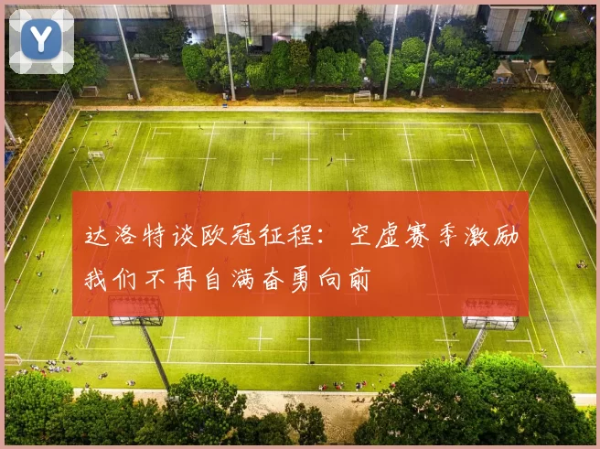 达洛特谈欧冠征程：空虚赛季激励我们不再自满奋勇向前
