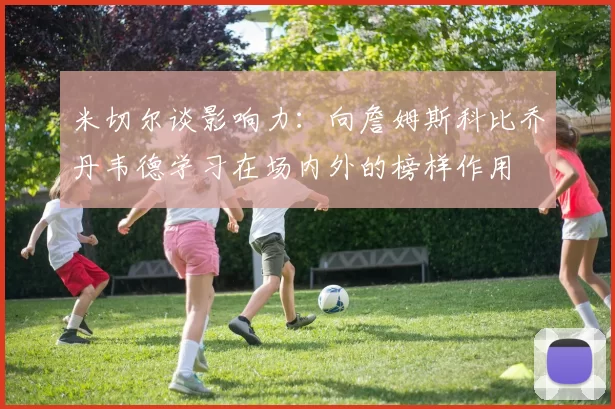 米切尔谈影响力：向詹姆斯科比乔丹韦德学习在场内外的榜样作用