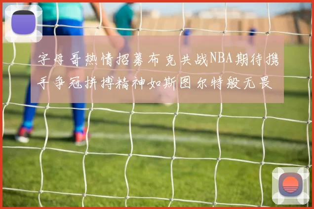 字母哥热情招募布克共战NBA期待携手争冠拼搏精神如斯图尔特般无畏