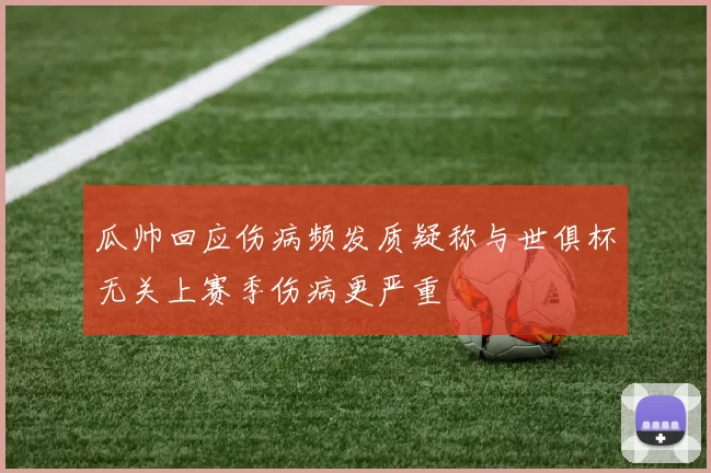 瓜帅回应伤病频发质疑称与世俱杯无关上赛季伤病更严重