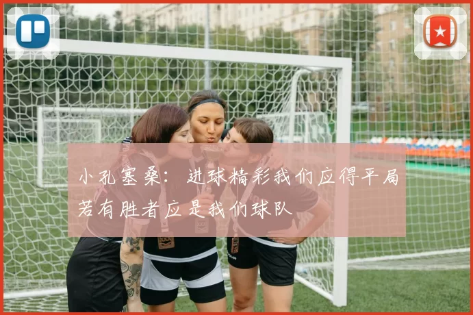小孔塞桑：进球精彩我们应得平局若有胜者应是我们球队