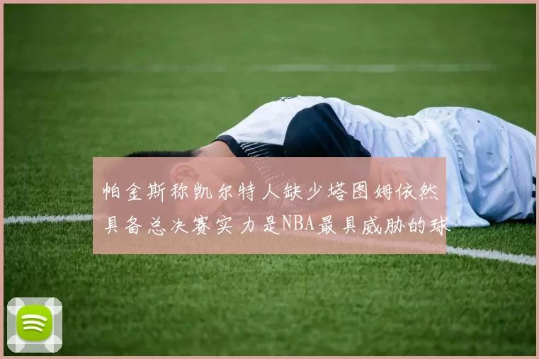 帕金斯称凯尔特人缺少塔图姆依然具备总决赛实力是NBA最具威胁的球队