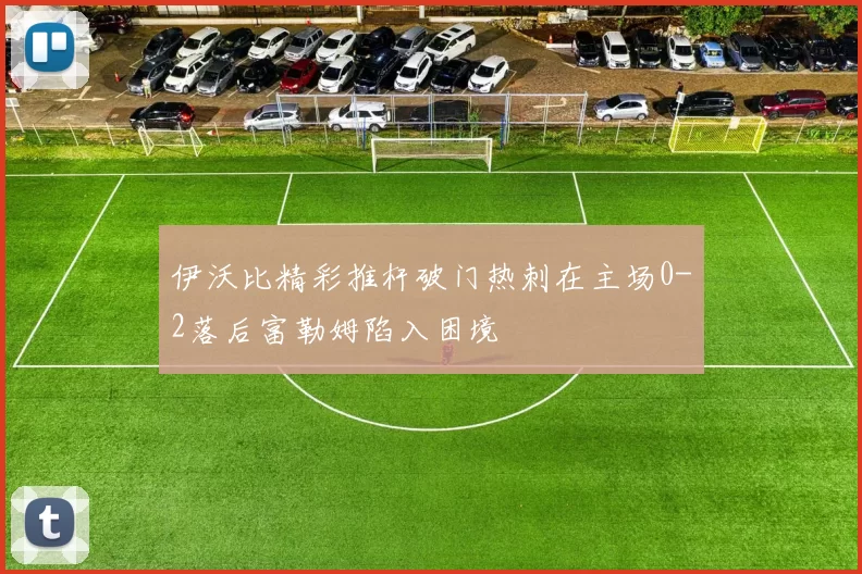 伊沃比精彩推杆破门热刺在主场0-2落后富勒姆陷入困境