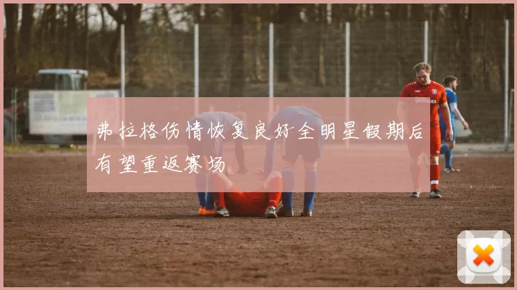 弗拉格伤情恢复良好全明星假期后有望重返赛场