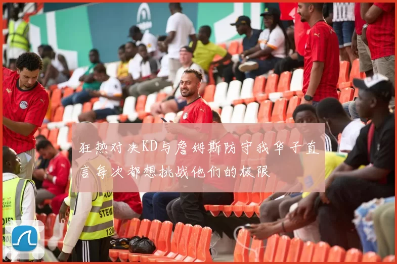 狂热对决KD与詹姆斯防守我华子直言每次都想挑战他们的极限
