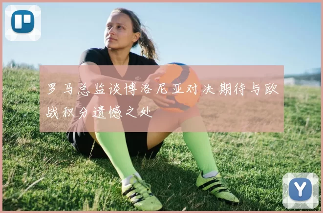 罗马总监谈博洛尼亚对决期待与欧战积分遗憾之处