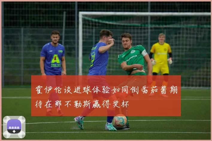 霍伊伦谈进球体验如同倒番茄酱期待在那不勒斯赢得奖杯