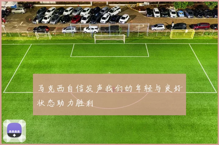 马克西自信发声我们的年轻与良好状态助力胜利