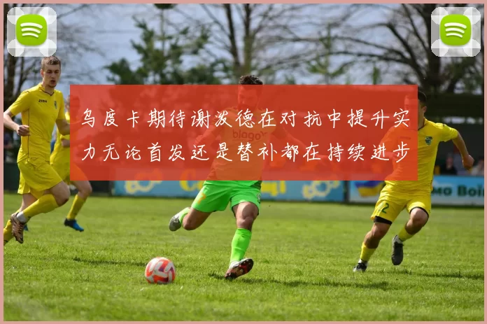 乌度卡期待谢泼德在对抗中提升实力无论首发还是替补都在持续进步