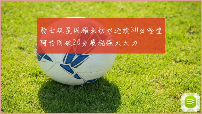 骑士双星闪耀米切尔连续30分哈登阿伦同砍20分展现强大火力