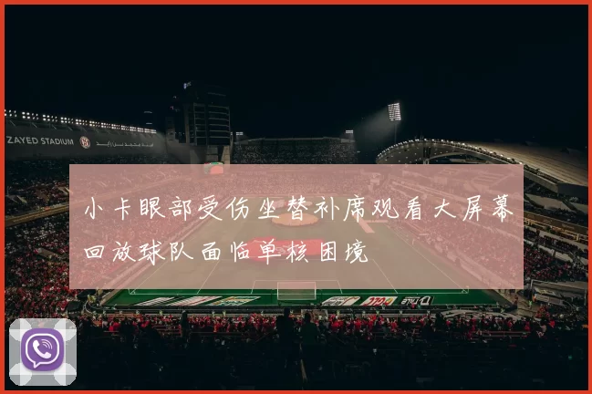 小卡眼部受伤坐替补席观看大屏幕回放球队面临单核困境