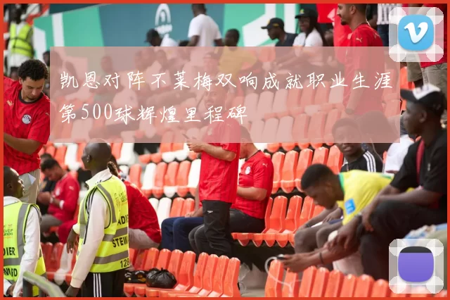 凯恩对阵不莱梅双响成就职业生涯第500球辉煌里程碑