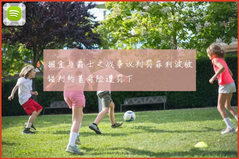 掘金与爵士之战争议判罚菲利波被错判约基奇险遭罚下
