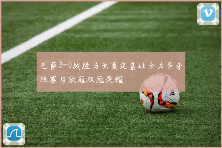 巴萨3-0战胜马竞奠定基础全力争夺联赛与欧冠双冠荣耀