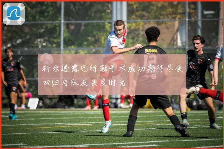 科尔透露巴特勒手术成功期待尽快回归与队友共度时光